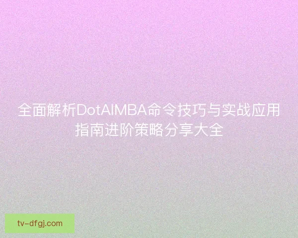 全面解析DotAIMBA命令技巧与实战应用指南进阶策略分享大全
