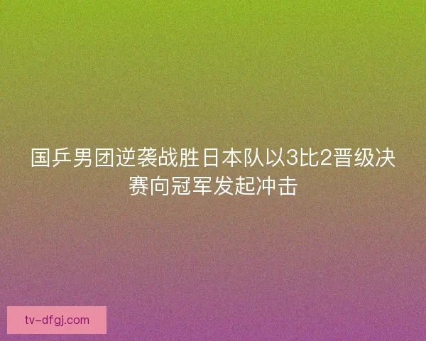 国乒男团逆袭战胜日本队以3比2晋级决赛向冠军发起冲击